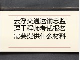 云浮交通运输总监理工程师考试报名需要提供什么材料