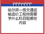 哈尔滨一级交通运输造价工程师需要学什么科目呢哪些内容