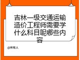 吉林一级交通运输造价工程师需要学什么科目呢哪些内容