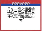 丹东一级交通运输造价工程师需要学什么科目呢哪些内容