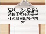 运城一级交通运输造价工程师需要学什么科目呢哪些内容