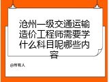 沧州一级交通运输造价工程师需要学什么科目呢哪些内容