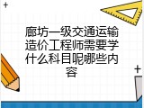 廊坊一级交通运输造价工程师需要学什么科目呢哪些内容