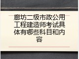 廊坊二级市政公用工程建造师考试具体有哪些科目和内容