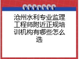 沧州水利专业监理工程师附近正规培训机构有哪些怎么选