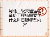 河北一级交通运输造价工程师需要学什么科目呢哪些内容