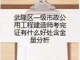 武隆区一级市政公用工程建造师考完证有什么好处含金量分析