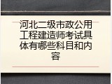 河北二级市政公用工程建造师考试具体有哪些科目和内容