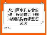 永川区水利专业监理工程师附近正规培训机构有哪些怎么选