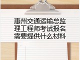 惠州交通运输总监理工程师考试报名需要提供什么材料