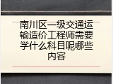 南川区一级交通运输造价工程师需要学什么科目呢哪些内容