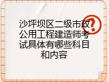 沙坪坝区二级市政公用工程建造师考试具体有哪些科目和内容