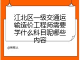 江北区一级交通运输造价工程师需要学什么科目呢哪些内容