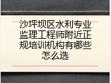 沙坪坝区水利专业监理工程师附近正规培训机构有哪些怎么选