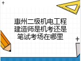 惠州二级机电工程建造师是机考还是笔试考场在哪里