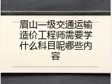 眉山一级交通运输造价工程师需要学什么科目呢哪些内容