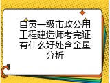 自贡一级市政公用工程建造师考完证有什么好处含金量分析