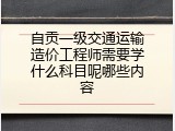 自贡一级交通运输造价工程师需要学什么科目呢哪些内容