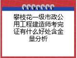 攀枝花一级市政公用工程建造师考完证有什么好处含金量分析