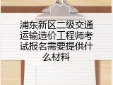 浦东新区二级交通运输造价工程师考试报名需要提供什么材料