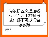浦东新区交通运输专业监理工程师考试在哪里可以报名怎么报