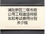 浦东新区二级市政公用工程建造师报名和考试费用分别多少钱