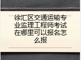 徐汇区交通运输专业监理工程师考试在哪里可以报名怎么报