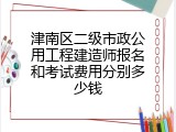 津南区二级市政公用工程建造师报名和考试费用分别多少钱