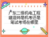 广东二级机电工程建造师是机考还是笔试考场在哪里