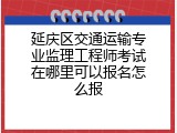 延庆区交通运输专业监理工程师考试在哪里可以报名怎么报