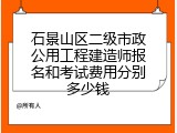 石景山区二级市政公用工程建造师报名和考试费用分别多少钱