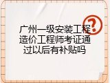 广州一级安装工程造价工程师考证通过以后有补贴吗