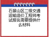 石景山区二级交通运输造价工程师考试报名需要提供什么材料