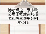 博尔塔拉二级市政公用工程建造师报名和考试费用分别多少钱