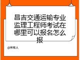 昌吉交通运输专业监理工程师考试在哪里可以报名怎么报