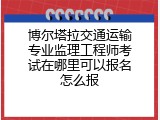 博尔塔拉交通运输专业监理工程师考试在哪里可以报名怎么报