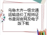 乌鲁木齐一级交通运输造价工程师证书查询官网及电子版下载