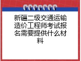 新疆二级交通运输造价工程师考试报名需要提供什么材料