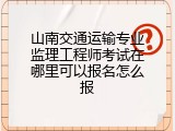 山南交通运输专业监理工程师考试在哪里可以报名怎么报