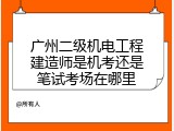 广州二级机电工程建造师是机考还是笔试考场在哪里