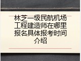 林芝一级民航机场工程建造师在哪里报名具体报考时间介绍
