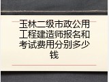玉林二级市政公用工程建造师报名和考试费用分别多少钱