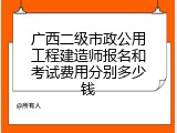 广西二级市政公用工程建造师报名和考试费用分别多少钱