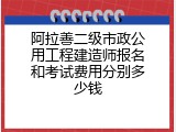 阿拉善二级市政公用工程建造师报名和考试费用分别多少钱
