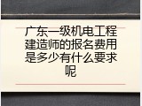 广东一级机电工程建造师的报名费用是多少有什么要求呢