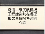 乌海一级民航机场工程建造师在哪里报名具体报考时间介绍