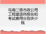 乌海二级市政公用工程建造师报名和考试费用分别多少钱