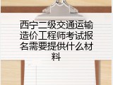西宁二级交通运输造价工程师考试报名需要提供什么材料