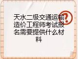 天水二级交通运输造价工程师考试报名需要提供什么材料
