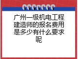 广州一级机电工程建造师的报名费用是多少有什么要求呢